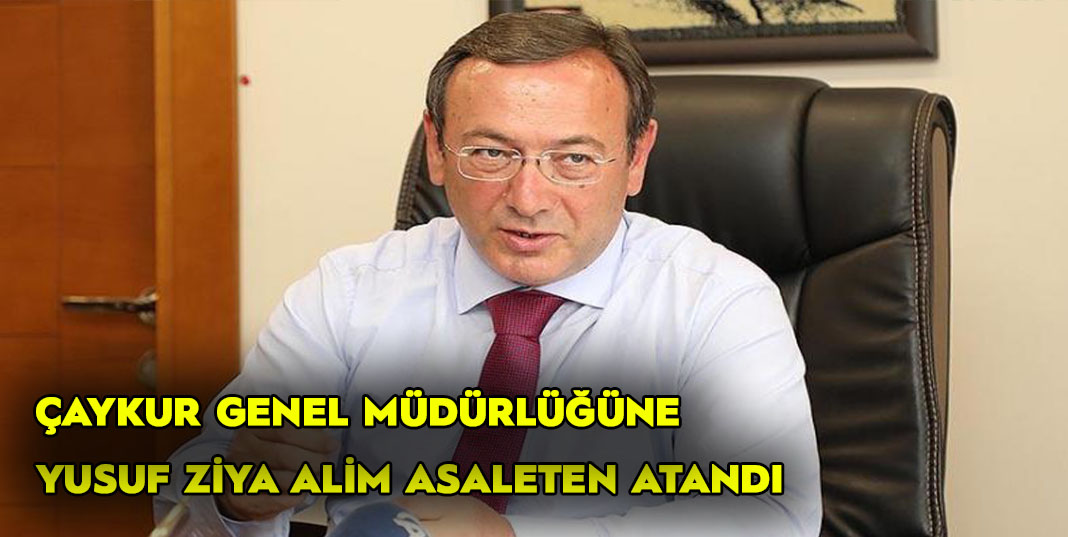 Yusuf Ziya Alim Çaykur Genel Müdürlüğüne asaleten atandı.