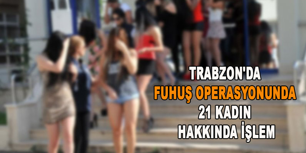TRABZON'DA FUHUŞ OPERASYONUNDA 21 KADIN HAKKINDA İŞLEM