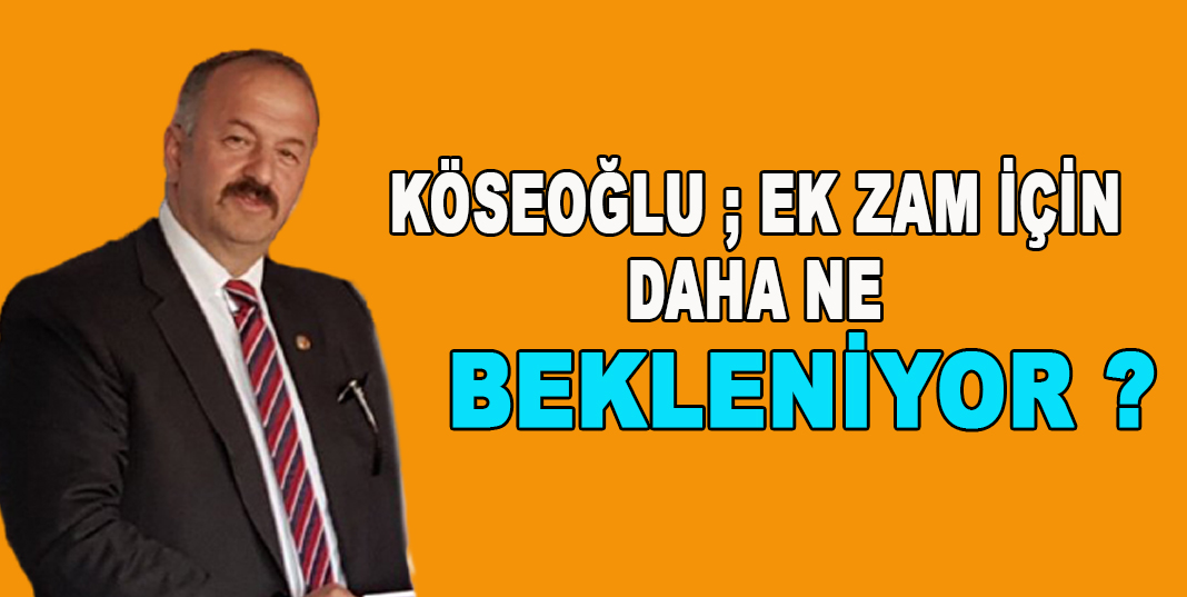 KÖSEOĞLU ;EK ZAM İÇİN DAHA NE BEKLENİYOR ?