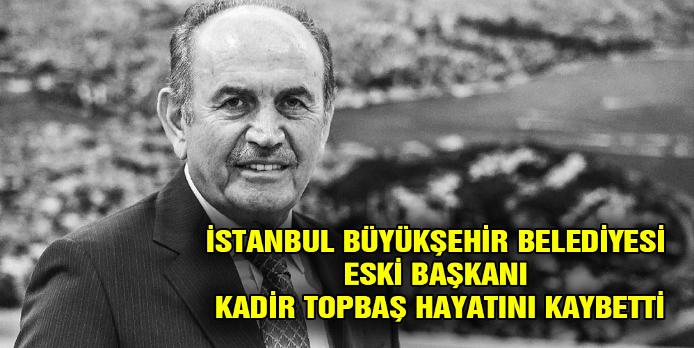 İstanbul Büyükşehir Belediyesi eski Başkanı Kadir Topbaş, hayatını kaybetti