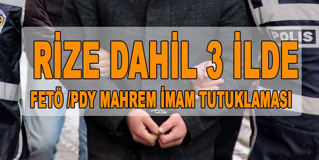 RİZE DAHİL 3 İLDE FETÖ /PDY MAHREM İMAM TUTUKLAMASI