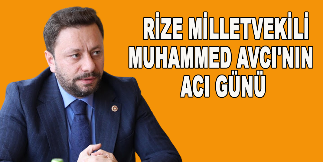 RİZE MİLLETVEKİLİ MUHAMMED AVCI'NIN ACI GÜNÜ