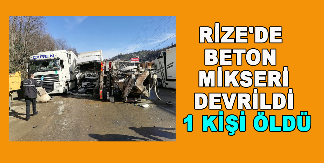 RİZE'DE BETON MİKSERİ DEVRİLDİ , 1 KİŞİ ÖLDÜ