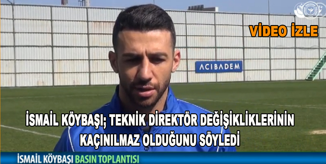 İsmail Köybaşı; Teknik direktör değişikliklerinin kaçınılmaz olduğunu söyledi