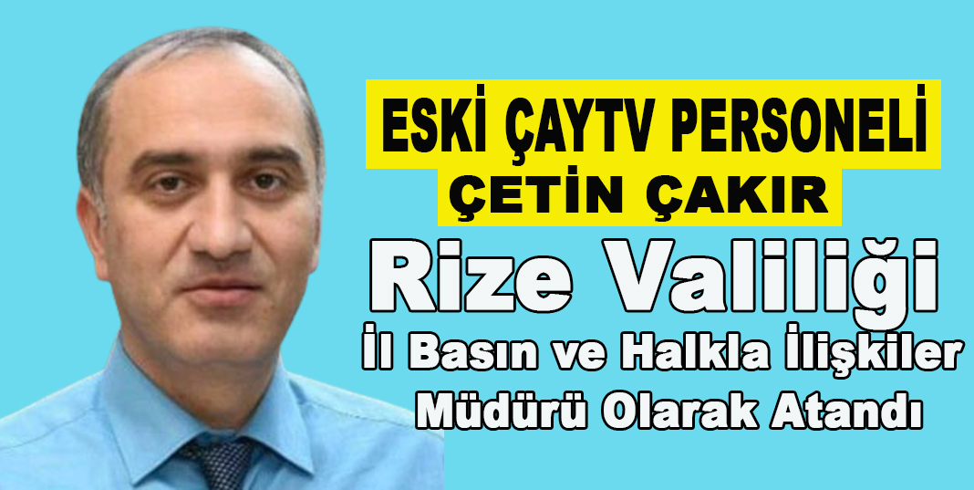 Çetin Çakır Rize Valiliği İl Basın ve Halkla İlişkiler Müdürü Olarak Atandı