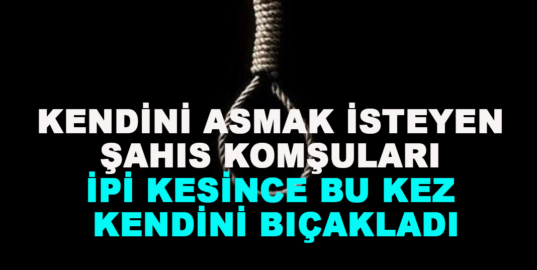 Kendini asmak isteyen şahıs komşuları ipi kesince bu kez kendini bıçakladı