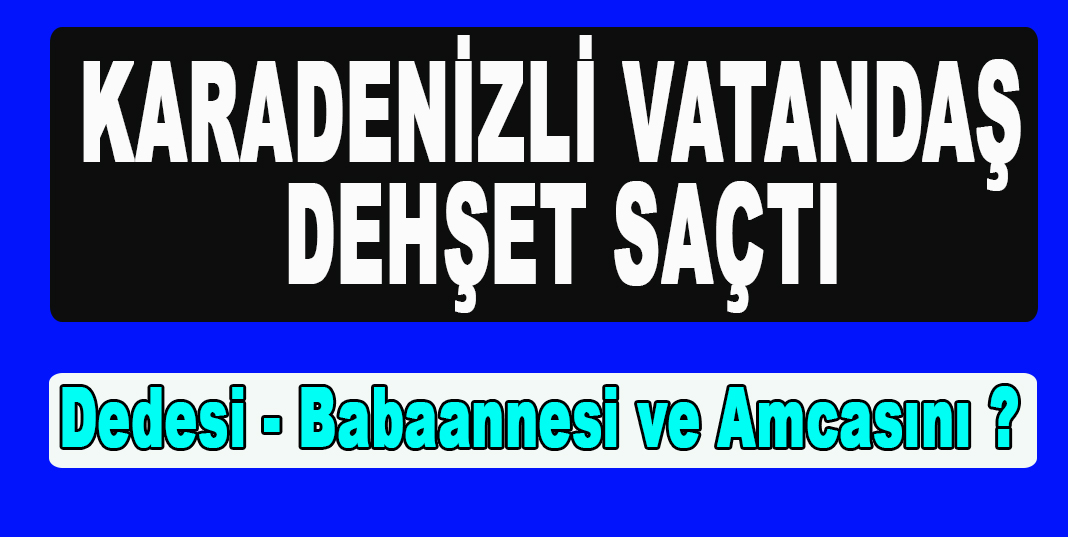 KARADENİZLİ VATANDAŞ DEHŞET SAÇTI
