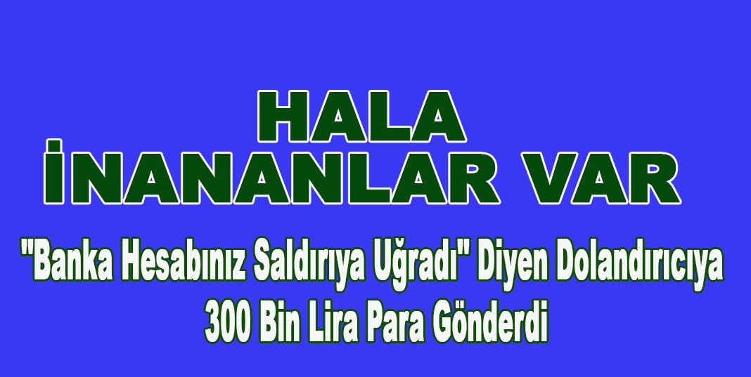 "Banka hesabınız saldırıya uğradı" diyen dolandırıcıya 300 bin lira para gönderdi