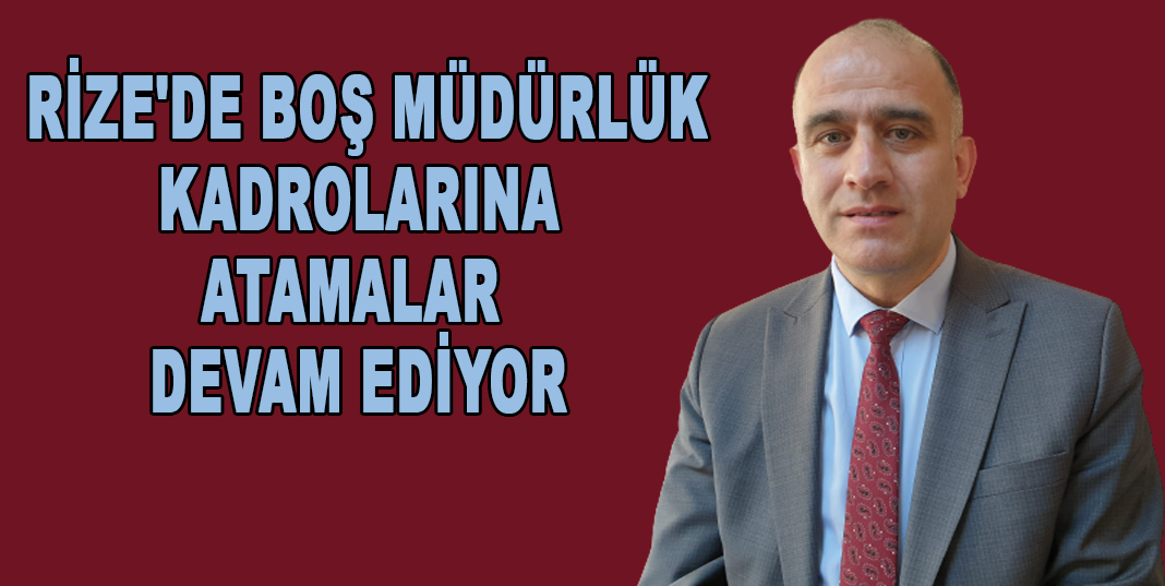 RİZE'DE BOŞ MÜDÜRLÜK KADROLARINA ATAMALAR DEVAM EDİYOR
