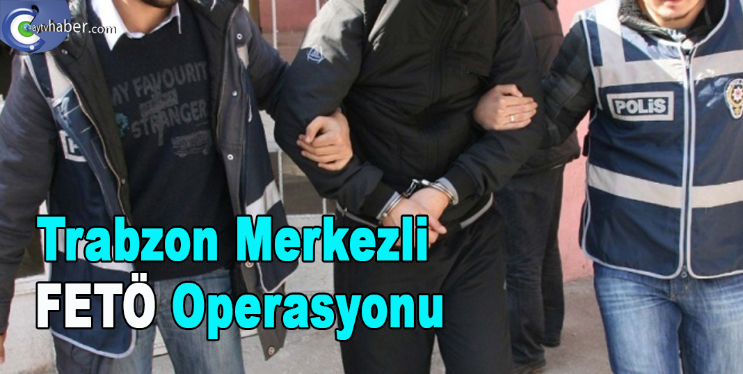 Trabzon merkezli FETÖ Operasyonu