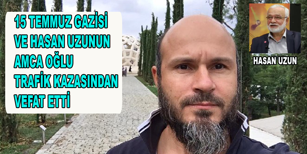 15 TEMMUZ GAZİSİ VE HASAN UZUNUN AMCA OĞLU TRAFİK KAZASINDAN VEFAT ETTİ