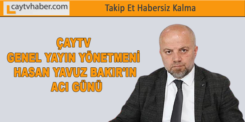 ÇAYTV GENEL YAYIN YÖNETMENİ HASAN YAVUZ BAKIR'IN ACI GÜNÜ