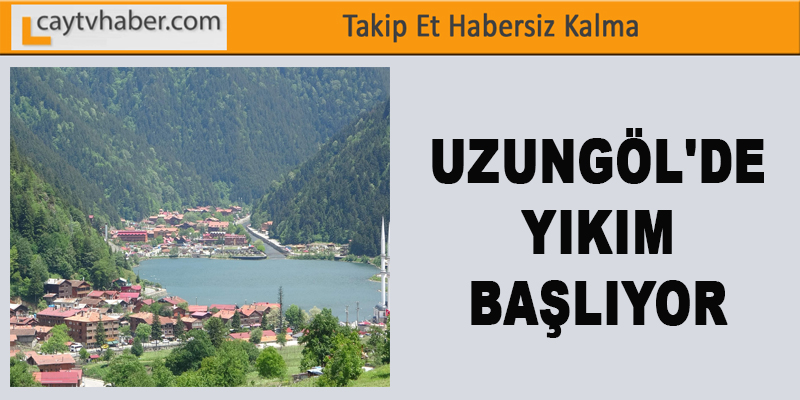 UZUNGÖL'DE YIKIM BAŞLIYOR