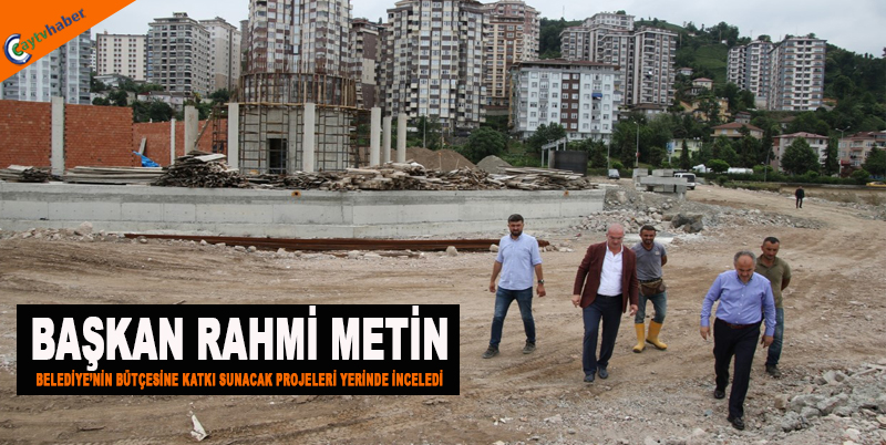 BAŞKAN RAHMİ METİN BELEDİYE’NİN BÜTÇESİNE KATKI SUNACAK PROJELERİ YERİNDE İNCELEDİ