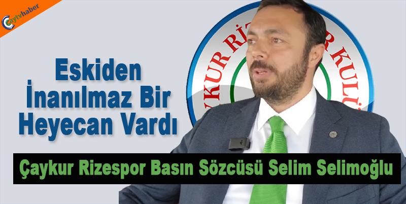 Çaykur Rizespor Basın Sözcüsü Selim Selimoğlu; Eskiden İnanılmaz Bir Heyecan Vardı