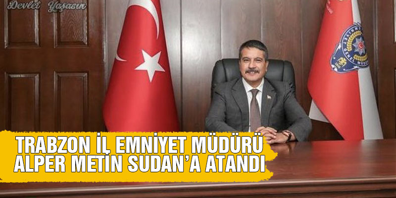 Trabzon Emniyet Müdürü Alper Metin Sudan'a Atandı
