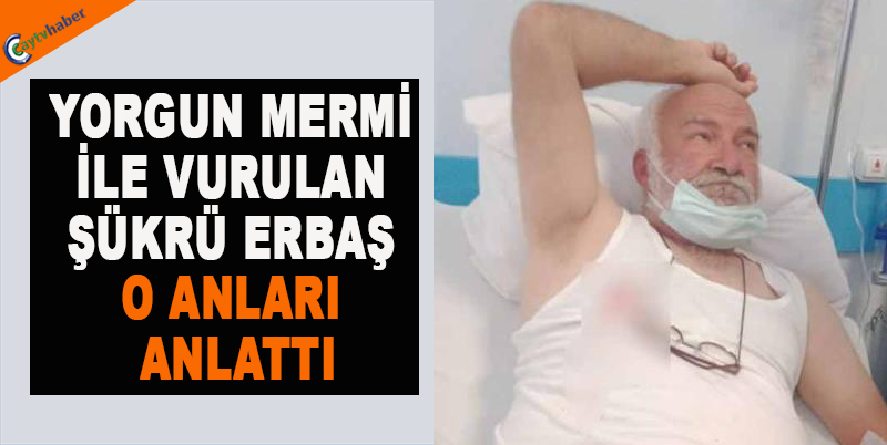Yorgun Mermi İle Vurulan Şükrü Erbaş O Anları Anlattı