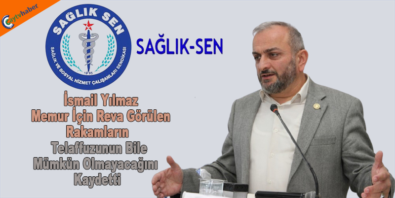 İsmail Yılmaz; Memur için reva görülen rakamların telaffuzunun bile mümkün olmayacağını kaydetti