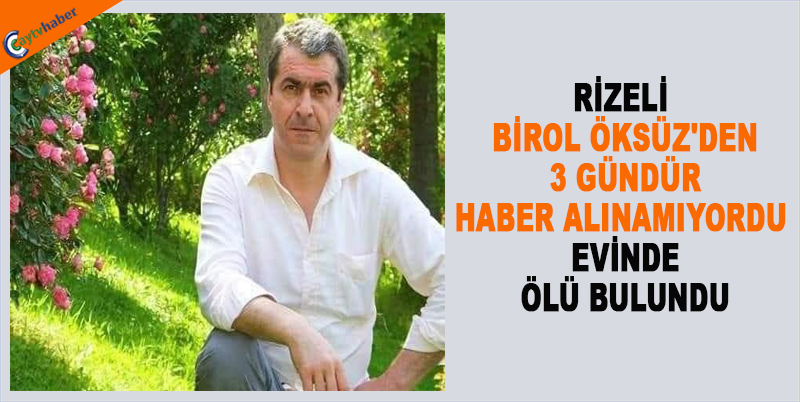 RİZELİ BİROL ÖKSÜZ'DEN 3 GÜNDÜR HABER ALINAMIYORDU , EVİNDE ÖLÜ BULUNDU
