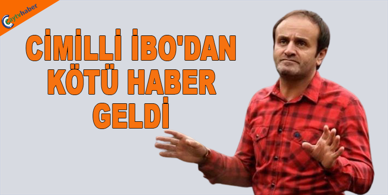 CİMİLLİ İBO'DAN KÖTÜ HABER GELDİ