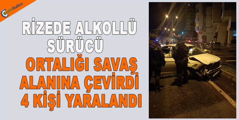 RİZEDE ALKOLLÜ SÜRÜCÜ ORTALIĞI SAVAŞ ALANINA ÇEVİRDİ , 4 KİŞİ YARALANDI