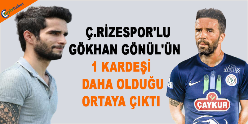 Ç.RİZESPORL'LU GÖKHAN GÖNÜL'ÜN 1 KARDEŞİ DAHA OLDUĞU ORTAYA ÇIKTI