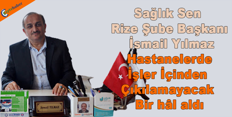 Sağlık Sen Rize Şube Başkanı İsmail Yılmaz Hastanelerde İşler İçinden Çıkılamayacak bBir hâl aldı
