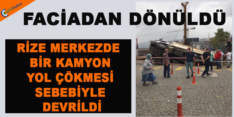RİZE MERKEZDE BİR KAMYON YOL ÇÖKMESİ SEBEBİYLE DEVRİLDİ