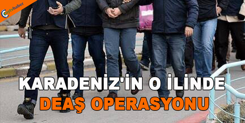 KARADENİZ'İN O İLİNDE DEAŞ OPERASYONU