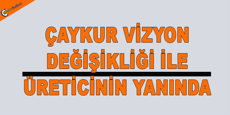 ÇAYKUR VİZYON DEĞİŞİKLİĞİ İLE ÜRETİCİNİN YANINDA
