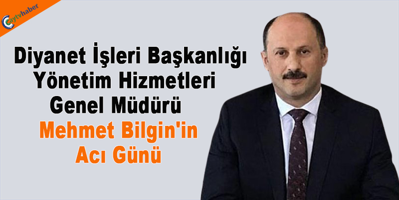 Diyanet İşleri Başkanlığı Yönetim Hizmetleri Genel Müdürü Mehmet Bilgin'in Acı Günü