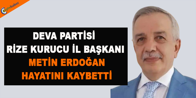 DEVA PARTİSİ RİZE KURUCU İL BAŞKANI METİN ERDOĞAN HAYATINI KAYBETTİ