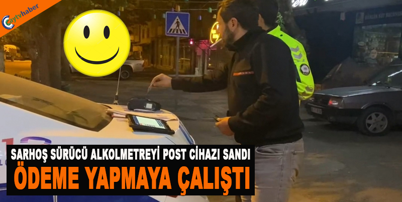 SARHOŞ SÜRÜCÜ ALKOLMETREYİ POST CİHAZI SANDI ÖDEME YAPMAYA ÇALIŞTI