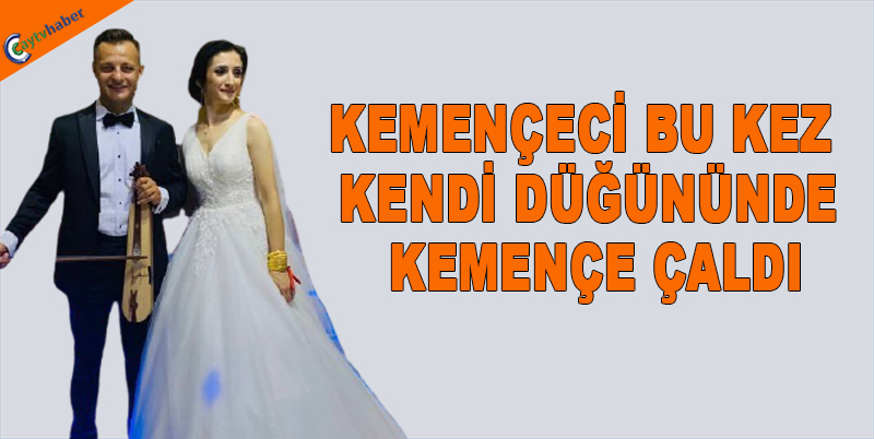 KEMENÇECİ BU KEZ KENDİ DÜĞÜNÜNDE KEMENÇE ÇALDI