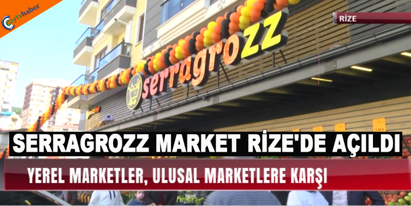 YEREL MARKETLER ULUSAL MARKETLERE KARŞI , SERRAGROZZ MARKET RİZE'DE AÇILDI