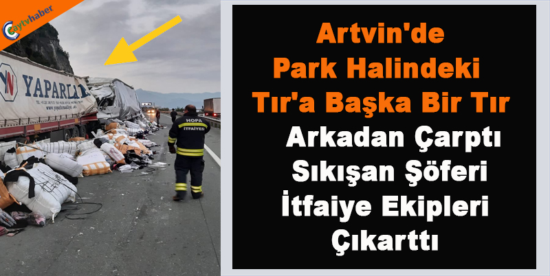 Artvin'de Park Halindeki Tır'a Başka Bir Tır Arkadan Çarptı , Sıkışan Şöferi İtfaiye Ekipleri Çıkarttı