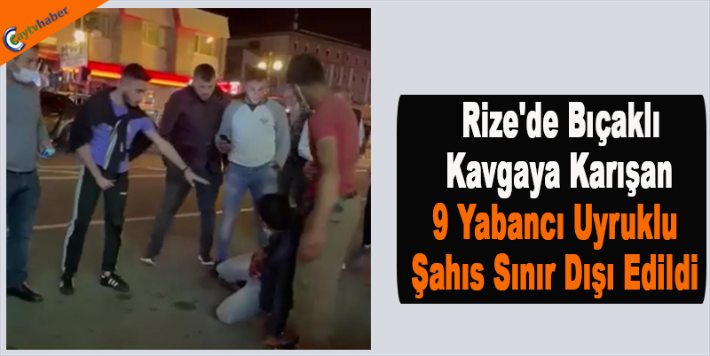 Rize'de Bıçaklı Kavgaya Karışan 9 Yabancı Uyruklu Şahıs Sınır Dışı Edildi