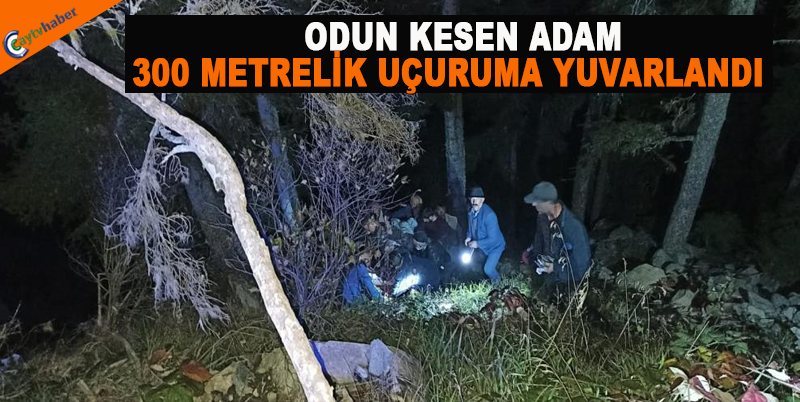 ODUN KESEN ADAM 300 METRELİK UÇURUMA YUVARLANDI