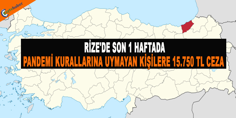 RİZE'DE SON 1 HAFTADA PANDEMİ KURALLARINA UYMAYAN KİŞİLERE 15.750 TL CEZA