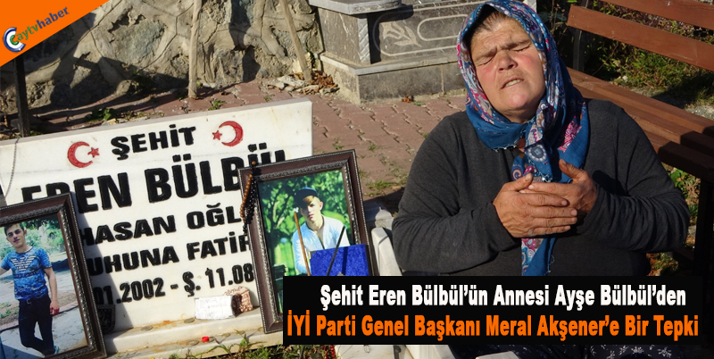 Şehit Eren Bülbül’ün Annesi Ayşe Bülbül’den İYİ Parti Genel Başkanı Meral Akşener’e Bir Tepki