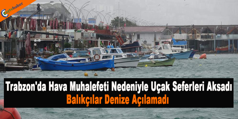 Tarbzon'da hava muhalefeti nedeniyle uçak seferleri aksadı , balıkçılar denize açılamadı