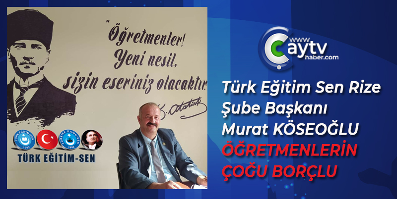 Türk Eğitim Sen Rize Şube Başkanı Murat KÖSEOĞLU; ÖĞRETMENLERİN ÇOĞU BORÇLU