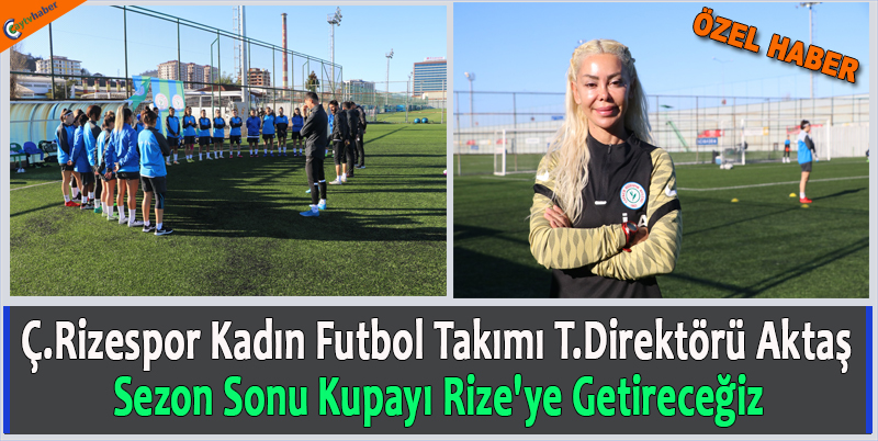 Ç.Rizespor Kadın Futbol Takımı T.Diretörü Aktaş ; Sezon Sonu Kupayı Rize'ye Getireceğiz