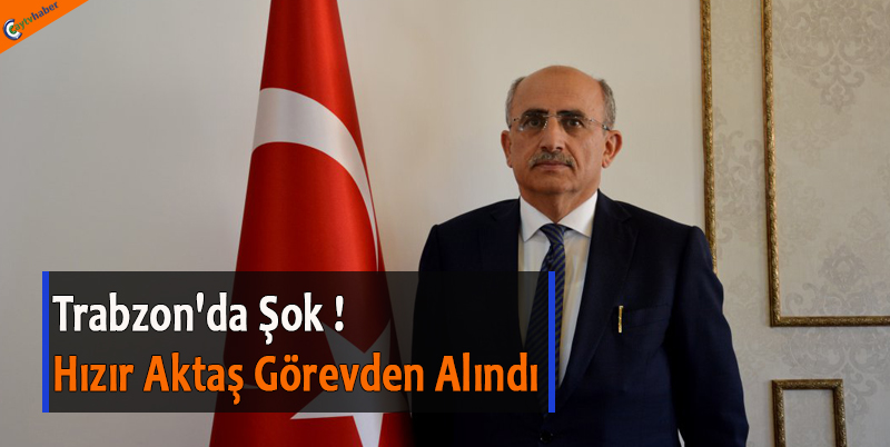 Trabzon'da Şok ! Hızır Aktaş Görevden Alındı