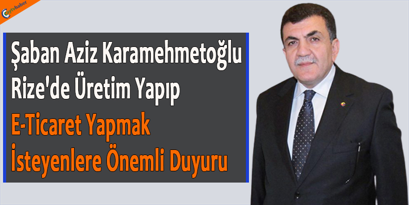 Şaban Aziz Karamehmetoğlu; Rize'de Üretim Yapıp E-Ticaret Yapmak İsteyenlere Önemli Duyuru