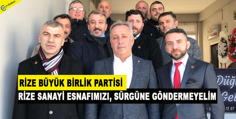 RİZE BÜYÜK BİRLİK PARTİSİ ; RİZE SANAYİ ESNAFIMIZI, SÜRGÜNE GÖNDERMEYELİM
