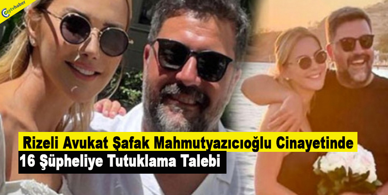 Rizeli Avukat Şafak Mahmutyazıcıoğlu cinayetinde 16 şüpheliye tutuklama talebi