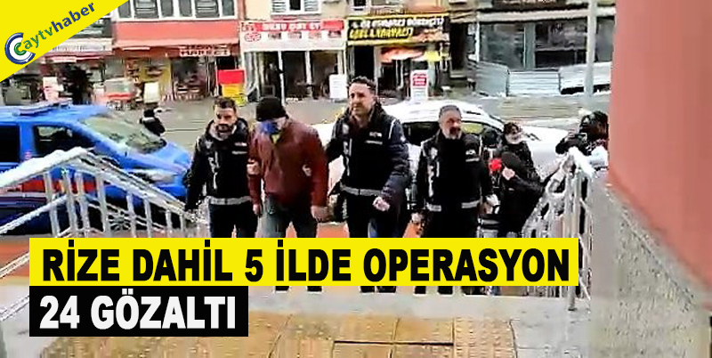 RİZE DAHİL 5 İLDE OPERASYON , 24 GÖZALTI