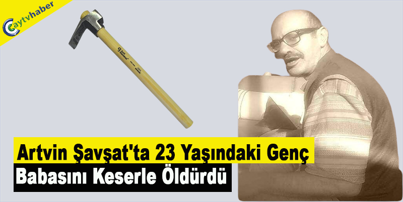 Artvin Şavşat'ta 23 yaşındaki genç babasını keserle öldürdü