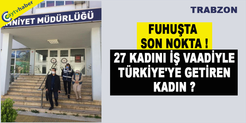 FUHUŞTA SON NOKTA ! 27 KADINI İŞ VAADİYLE TÜRKİYE'YE GETİREN KADIN ?